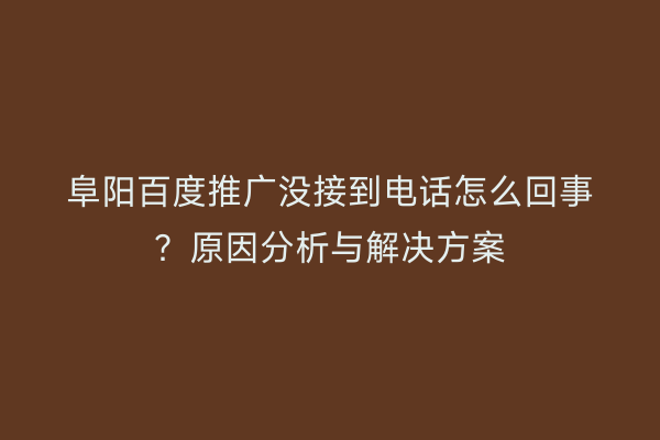 阜阳百度推广没接到电话怎么回事?原因分析与解决方案