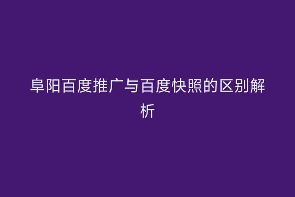 阜阳百度推广与百度快照的区别解析