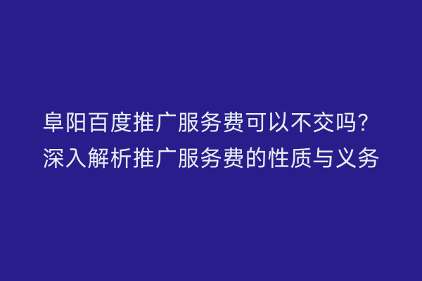 阜阳百度推广服务费可以不交吗?深入解析推广服务费的性质与义务