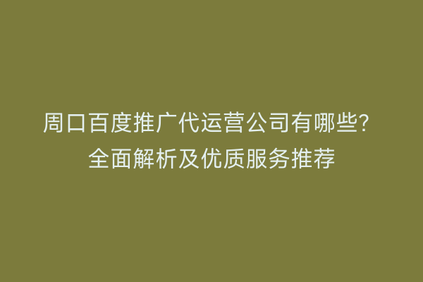 周口百度推广代运营公司有哪些?全面解析及优质服务推荐