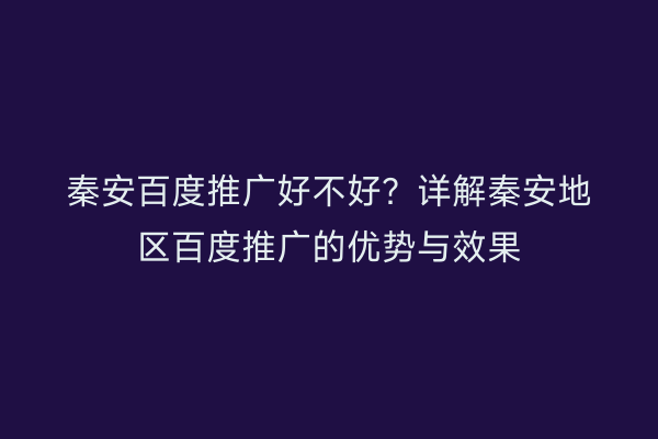 秦安百度推广好不好?详解秦安地区百度推广的优势与效果