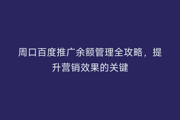 周口百度推广余额管理全攻略,提升营销效果的关键