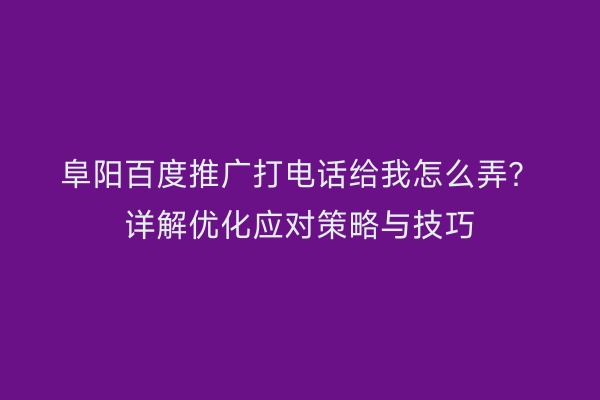 阜阳百度推广打电话给我怎么弄?详解优化应对策略与技巧