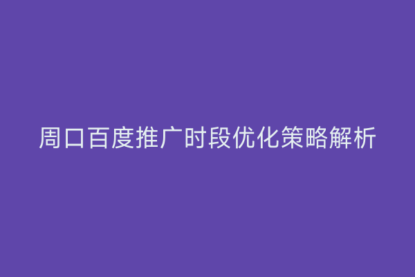 周口百度推广时段优化策略解析