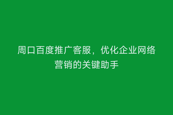 周口百度推广客服,优化企业网络营销的关键助手