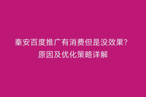 秦安百度推广有消费但是没效果?原因及优化策略详解