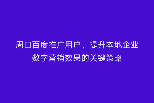 周口百度推广用户,提升本地企业数字营销效果的关键策略