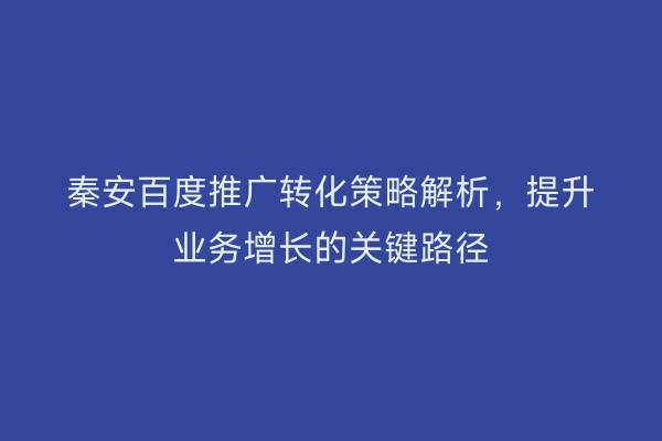 秦安百度推广转化策略解析,提升业务增长的关键路径