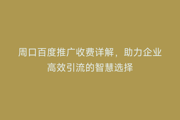 周口百度推广收费详解,助力企业高效引流的智慧选择