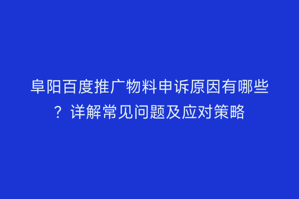 阜阳百度推广物料申诉原因有哪些?详解常见问题及应对策略