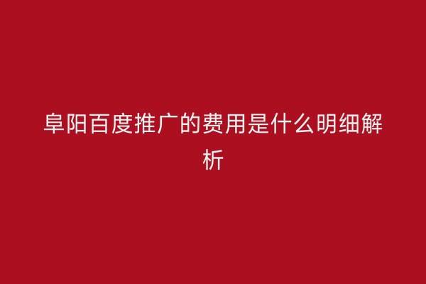 阜阳百度推广的费用是什么明细解析