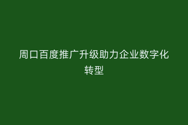 周口百度推广升级助力企业数字化转型