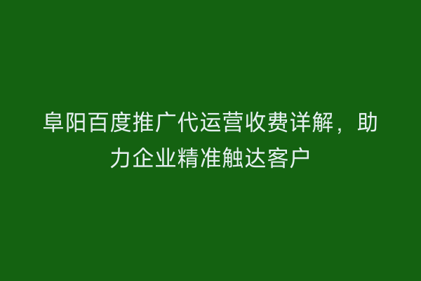 阜阳百度推广代运营收费详解，助力企业精准触达客户