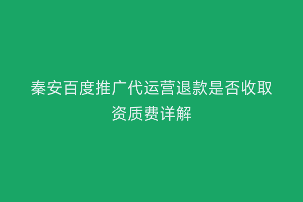 秦安百度推广代运营退款是否收取资质费详解