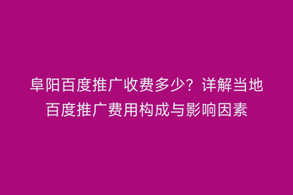 阜阳百度推广收费多少?详解当地百度推广费用构成与影响因素