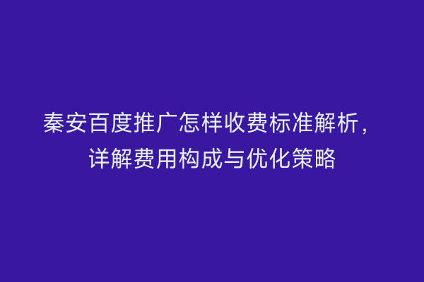 秦安百度推广怎样收费标准解析,详解费用构成与优化策略