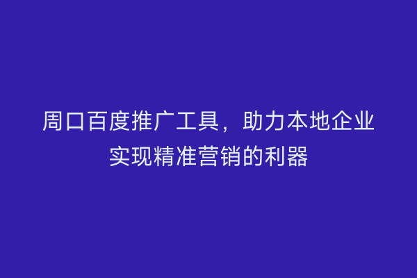 周口百度推广工具,助力本地企业实现精准营销的利器
