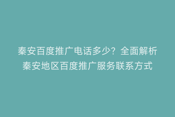 秦安百度推广电话多少?全面解析秦安地区百度推广服务联系方式