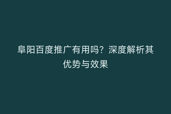 阜阳百度推广有用吗?深度解析其优势与效果