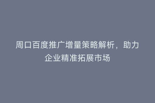 周口百度推广增量策略解析,助力企业精准拓展市场