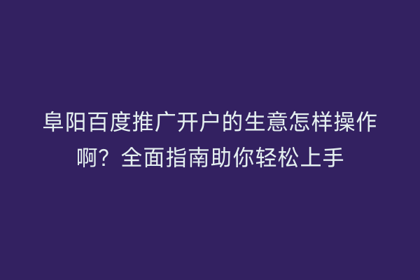 阜阳百度推广开户的生意怎样操作啊?全面指南助你轻松上手