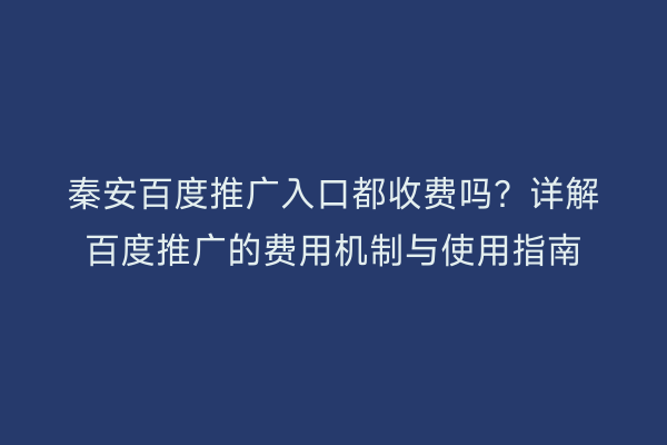 秦安百度推广入口都收费吗？详解百度推广的费用机制与使用指南