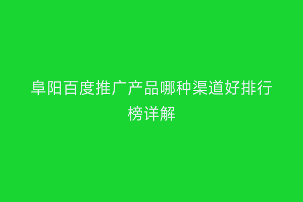 阜阳百度推广产品哪种渠道好排行榜详解