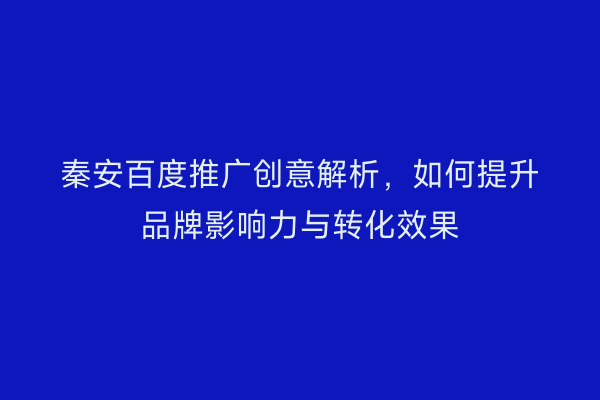 秦安百度推广创意解析，如何提升品牌影响力与转化效果