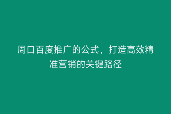 周口百度推广的公式,打造高效精准营销的关键路径