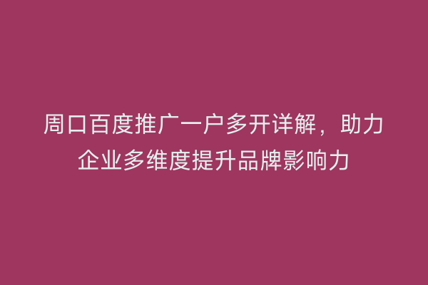 周口百度推广一户多开详解,助力企业多维度提升品牌影响力