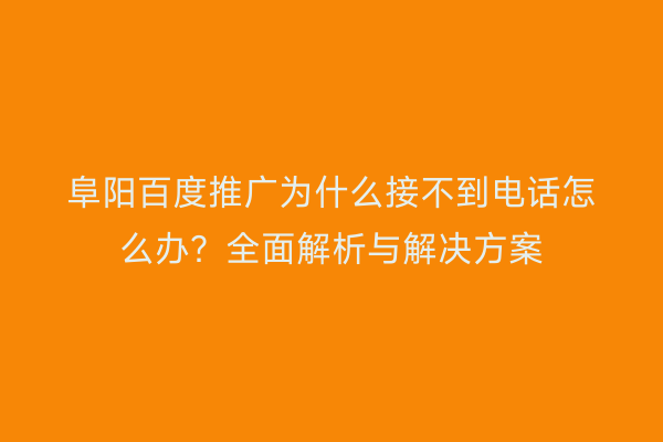阜阳百度推广为什么接不到电话怎么办？全面解析与解决方案