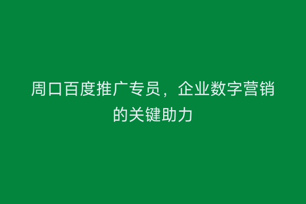 周口百度推广专员,企业数字营销的关键助力