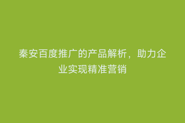 秦安百度推广的产品解析,助力企业实现精准营销