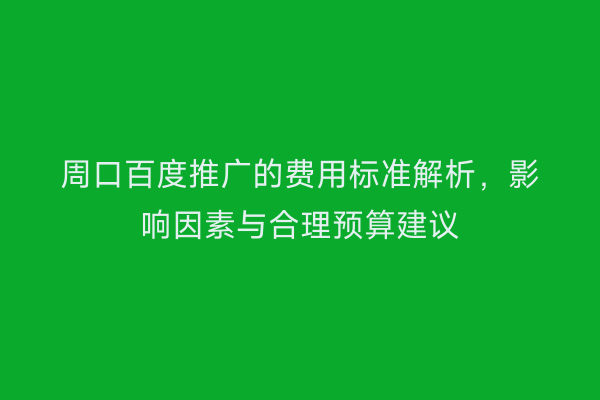 周口百度推广的费用标准解析,影响因素与合理预算建议