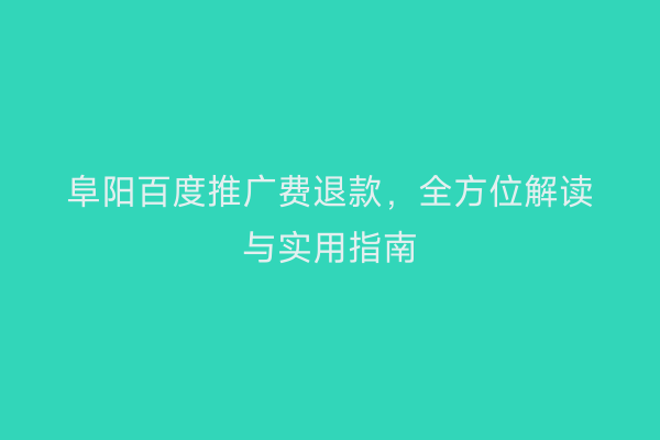 阜阳百度推广费退款，全方位解读与实用指南