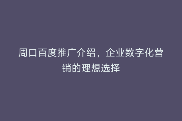 周口百度推广介绍,企业数字化营销的理想选择