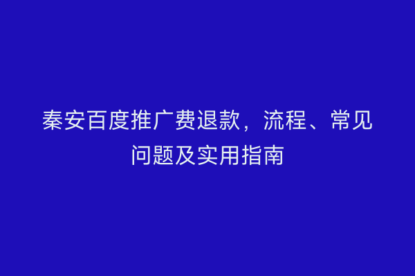 秦安百度推广费退款,流程、常见问题及实用指南
