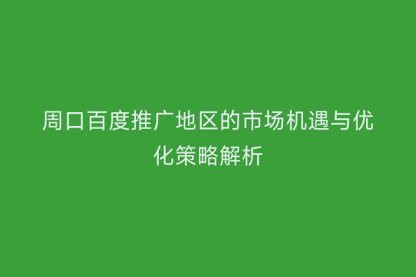 周口百度推广地区的市场机遇与优化策略解析
