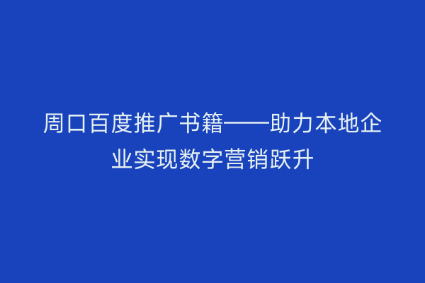 周口百度推广书籍——助力本地企业实现数字营销跃升