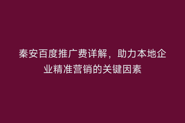 秦安百度推广费详解,助力本地企业精准营销的关键因素