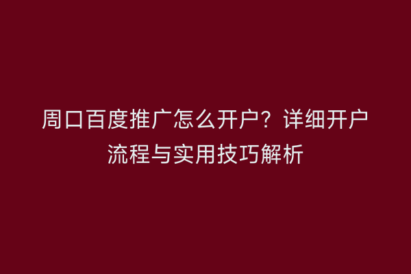周口百度推广怎么开户?详细开户流程与实用技巧解析