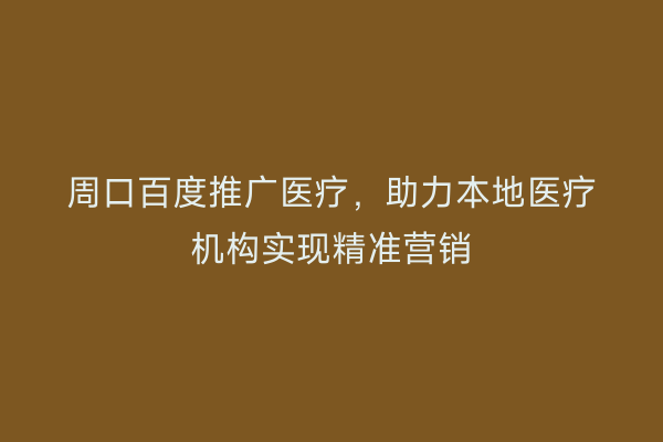 周口百度推广医疗,助力本地医疗机构实现精准营销