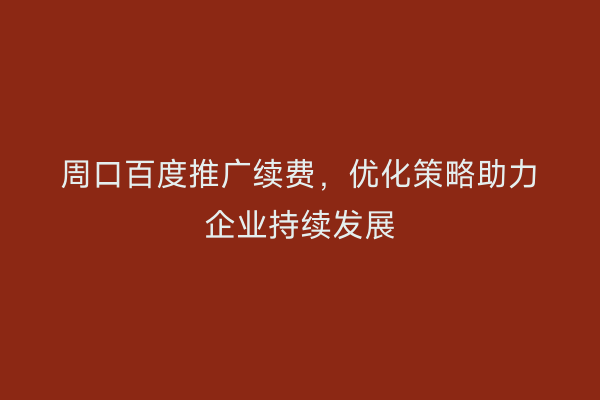 周口百度推广续费,优化策略助力企业持续发展
