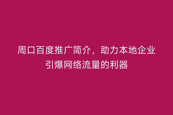 周口百度推广简介,助力本地企业引爆网络流量的利器