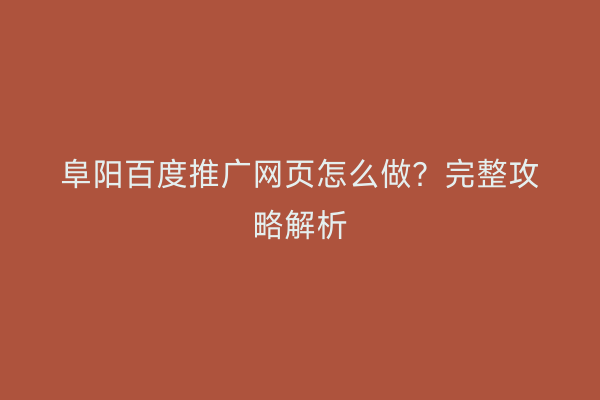阜阳百度推广网页怎么做？完整攻略解析