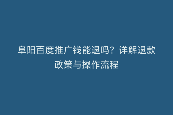 阜阳百度推广钱能退吗？详解退款政策与操作流程