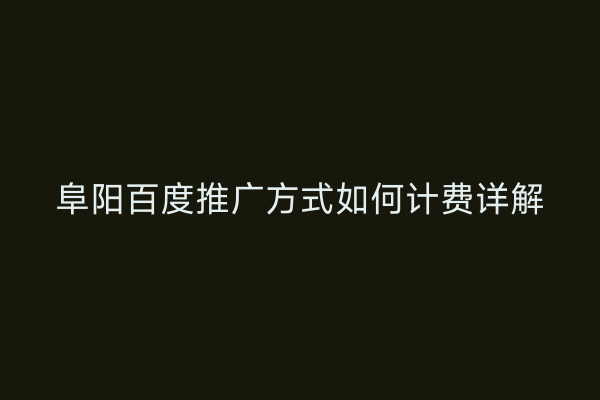 阜阳百度推广方式如何计费详解