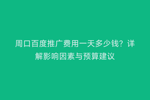 周口百度推广费用一天多少钱?详解影响因素与预算建议