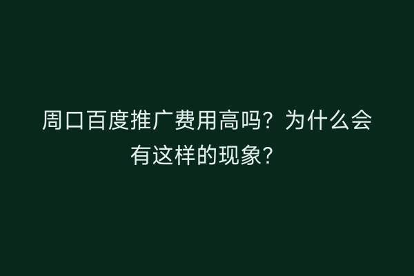 周口百度推广费用高吗?为什么会有这样的现象?