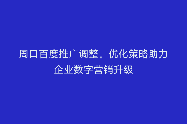 周口百度推广调整,优化策略助力企业数字营销升级